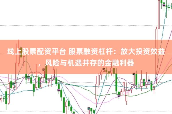 线上股票配资平台 股票融资杠杆：放大投资效益，风险与机遇并存的金融利器