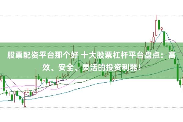 股票配资平台那个好 十大股票杠杆平台盘点：高效、安全、灵活的投资利器！