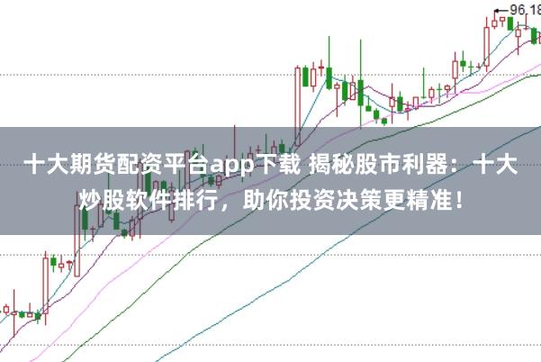 十大期货配资平台app下载 揭秘股市利器：十大炒股软件排行，助你投资决策更精准！