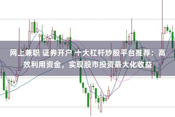 网上兼职 证券开户 十大杠杆炒股平台推荐：高效利用资金，实现股市投资最大化收益