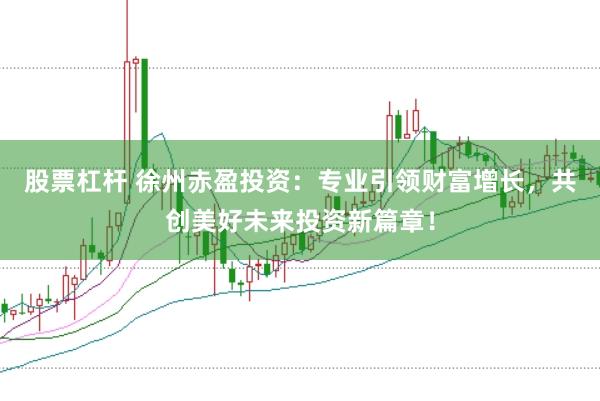 股票杠杆 徐州赤盈投资：专业引领财富增长，共创美好未来投资新篇章！