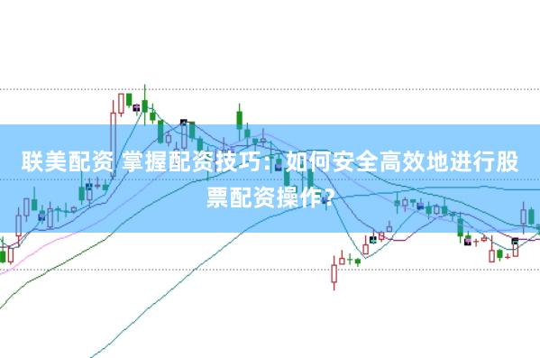 联美配资 掌握配资技巧：如何安全高效地进行股票配资操作？