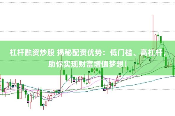 杠杆融资炒股 揭秘配资优势：低门槛、高杠杆，助你实现财富增值梦想！