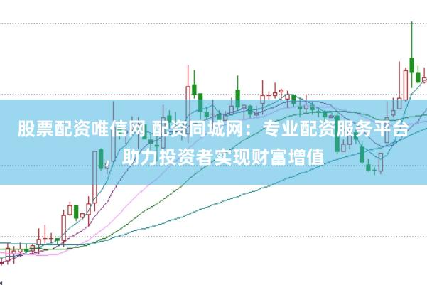 股票配资唯信网 配资同城网：专业配资服务平台，助力投资者实现财富增值
