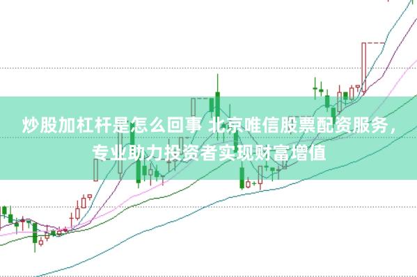 炒股加杠杆是怎么回事 北京唯信股票配资服务，专业助力投资者实现财富增值