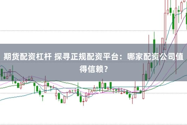 期货配资杠杆 探寻正规配资平台：哪家配资公司值得信赖？