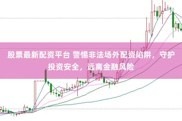 股票最新配资平台 警惕非法场外配资陷阱，守护投资安全，远离金融风险