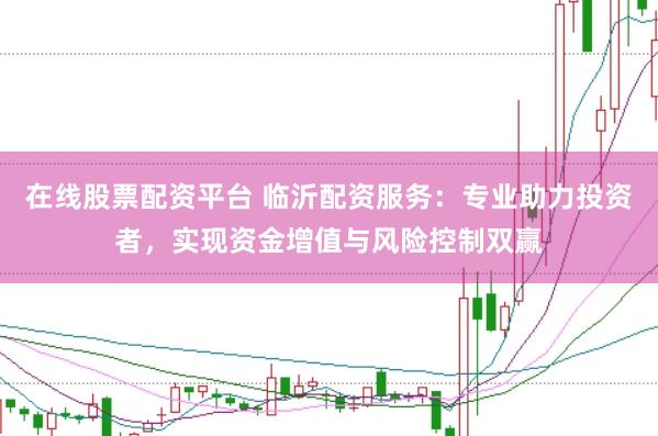 在线股票配资平台 临沂配资服务：专业助力投资者，实现资金增值与风险控制双赢
