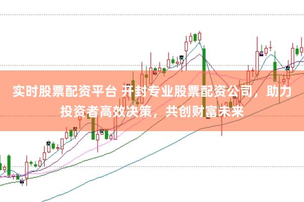 实时股票配资平台 开封专业股票配资公司，助力投资者高效决策，共创财富未来