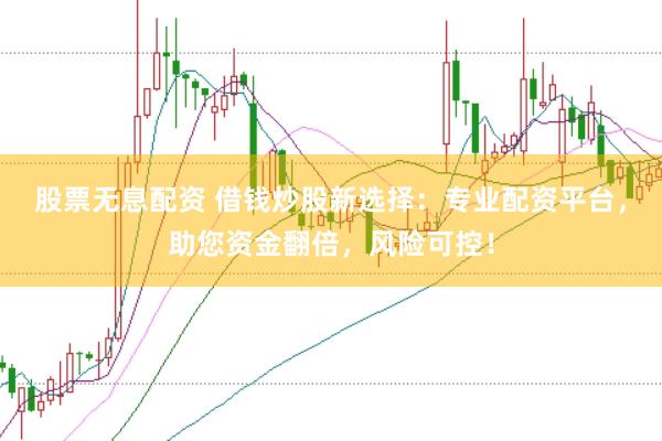 股票无息配资 借钱炒股新选择：专业配资平台，助您资金翻倍，风险可控！