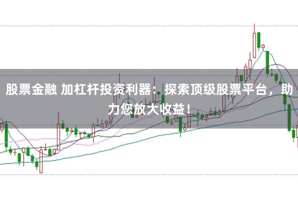 股票金融 加杠杆投资利器：探索顶级股票平台，助力您放大收益！