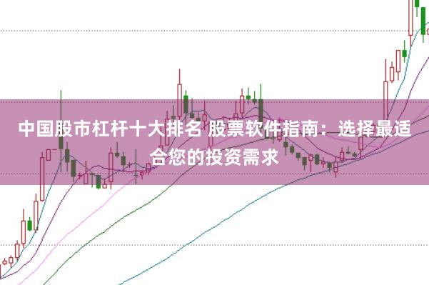 中国股市杠杆十大排名 股票软件指南：选择最适合您的投资需求