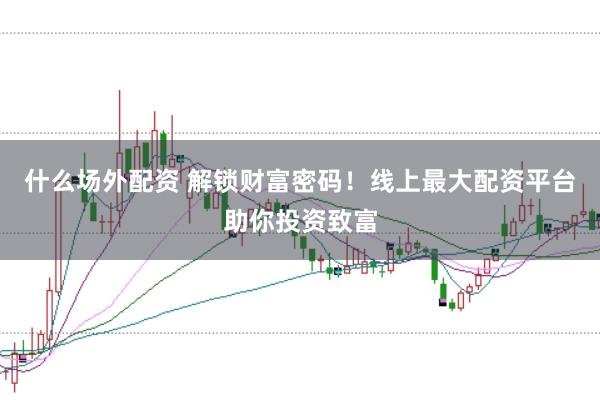 什么场外配资 解锁财富密码！线上最大配资平台助你投资致富