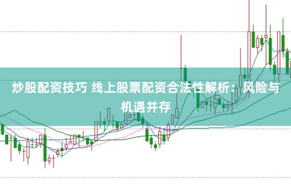 炒股配资技巧 线上股票配资合法性解析：风险与机遇并存