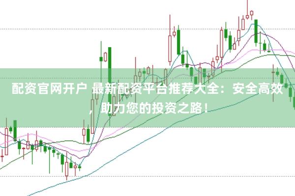 配资官网开户 最新配资平台推荐大全：安全高效，助力您的投资之路！
