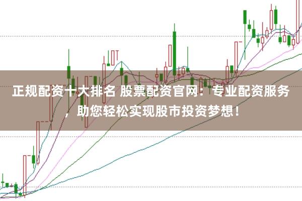 正规配资十大排名 股票配资官网：专业配资服务，助您轻松实现股市投资梦想！