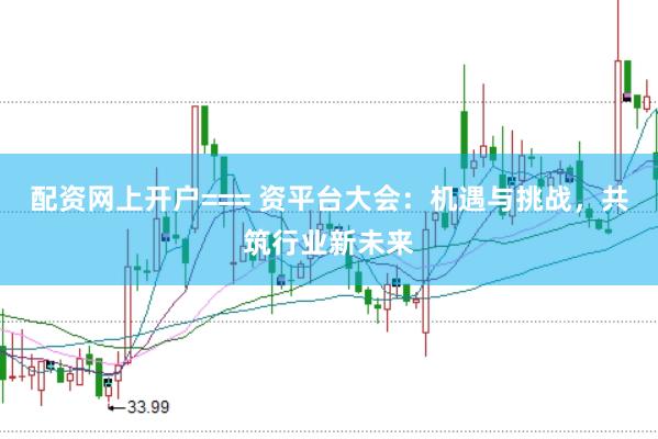 配资网上开户=== 资平台大会：机遇与挑战，共筑行业新未来