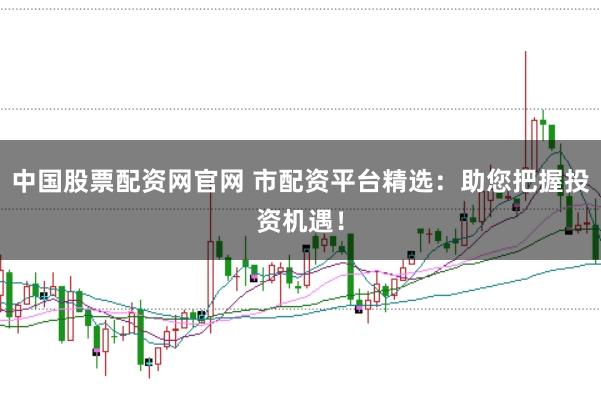 中国股票配资网官网 市配资平台精选：助您把握投资机遇！
