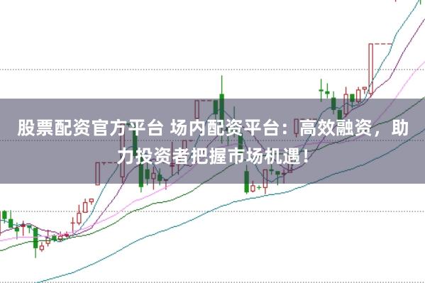 股票配资官方平台 场内配资平台：高效融资，助力投资者把握市场机遇！