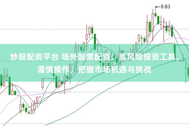 炒股配资平台 场外股票配资：高风险投资工具，谨慎操作，把握市场机遇与挑战