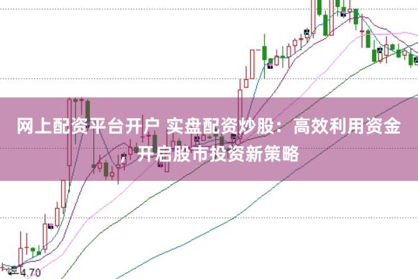 网上配资平台开户 实盘配资炒股：高效利用资金，开启股市投资新策略