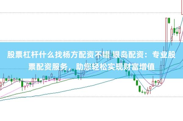 股票杠杆什么找杨方配资不错 银岛配资：专业股票配资服务，助您轻松实现财富增值