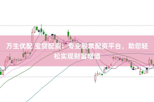 万生优配 宝贷配资：专业股票配资平台，助您轻松实现财富增值