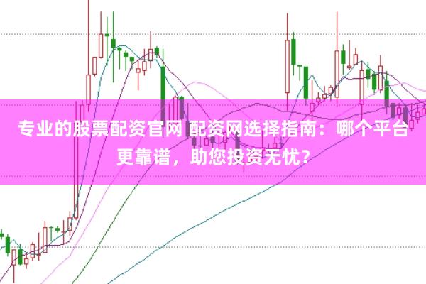 专业的股票配资官网 配资网选择指南：哪个平台更靠谱，助您投资无忧？