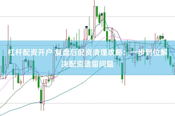 杠杆配资开户 复盘后配资清理攻略：一步到位解决配资遗留问题
