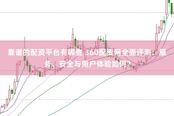 靠谱的配资平台有哪些 360配资网全面评测：服务、安全与用户体验如何？