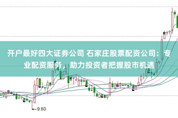 开户最好四大证券公司 石家庄股票配资公司：专业配资服务，助力投资者把握股市机遇