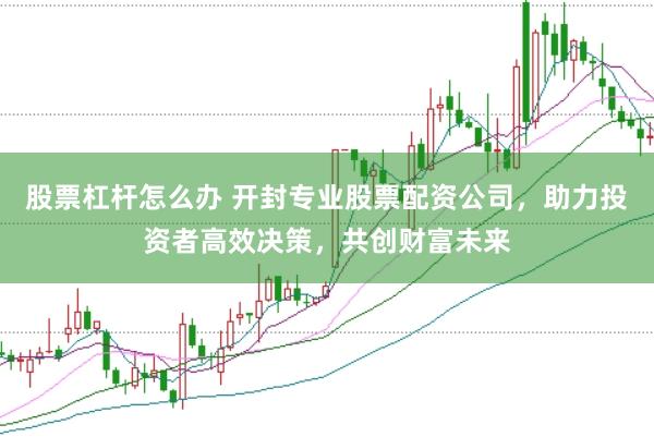 股票杠杆怎么办 开封专业股票配资公司，助力投资者高效决策，共创财富未来