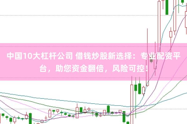 中国10大杠杆公司 借钱炒股新选择：专业配资平台，助您资金翻倍，风险可控！