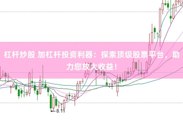杠杆炒股 加杠杆投资利器：探索顶级股票平台，助力您放大收益！