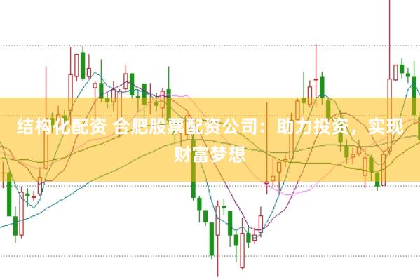 结构化配资 合肥股票配资公司：助力投资，实现财富梦想