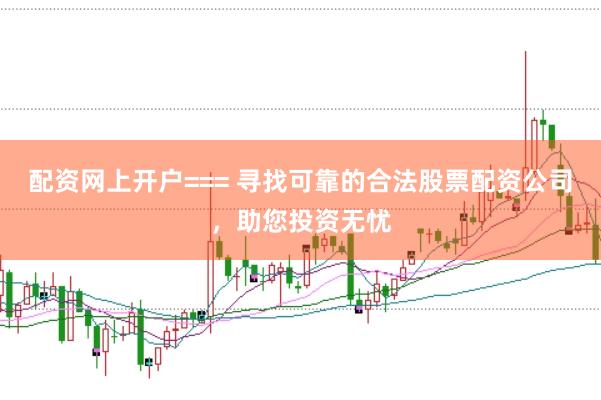 配资网上开户=== 寻找可靠的合法股票配资公司，助您投资无忧
