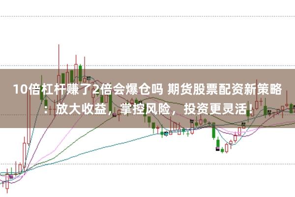 10倍杠杆赚了2倍会爆仓吗 期货股票配资新策略：放大收益，掌控风险，投资更灵活！