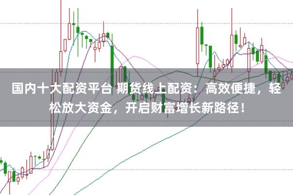 国内十大配资平台 期货线上配资：高效便捷，轻松放大资金，开启财富增长新路径！