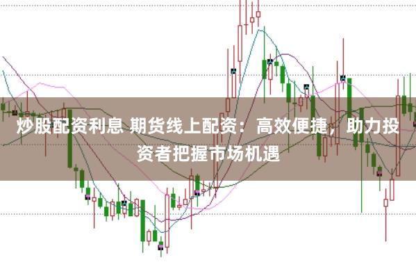 炒股配资利息 期货线上配资：高效便捷，助力投资者把握市场机遇