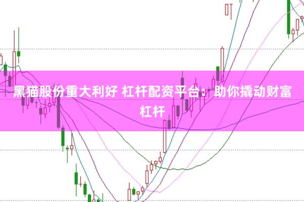 黑猫股份重大利好 杠杆配资平台：助你撬动财富杠杆
