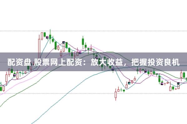 配资盘 股票网上配资：放大收益，把握投资良机