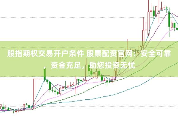 股指期权交易开户条件 股票配资官网：安全可靠，资金充足，助您投资无忧