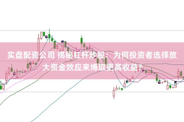 实盘配资公司 揭秘杠杆炒股：为何投资者选择放大资金效应来博取更高收益？
