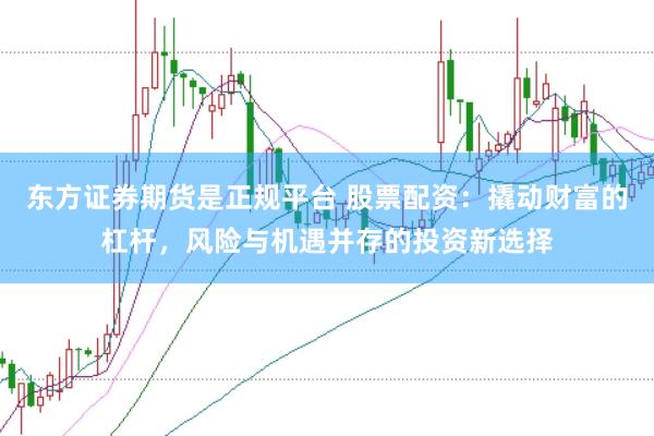 东方证券期货是正规平台 股票配资：撬动财富的杠杆，风险与机遇并存的投资新选择