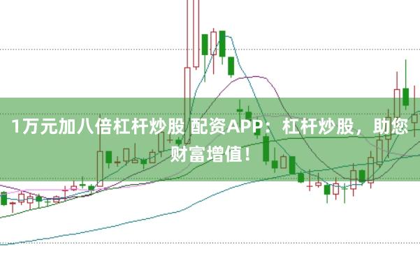 1万元加八倍杠杆炒股 配资APP：杠杆炒股，助您财富增值！