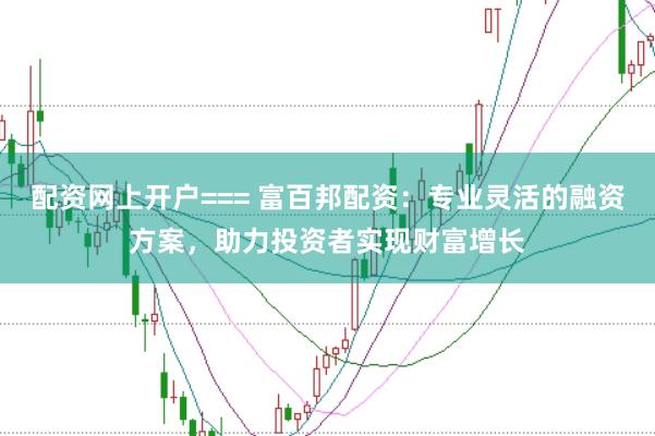 配资网上开户=== 富百邦配资：专业灵活的融资方案，助力投资者实现财富增长