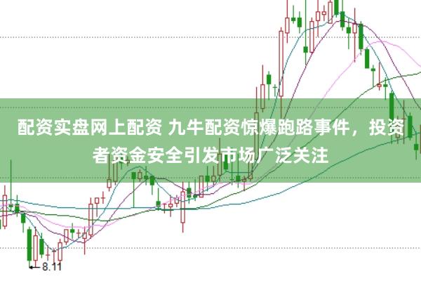 配资实盘网上配资 九牛配资惊爆跑路事件，投资者资金安全引发市场广泛关注