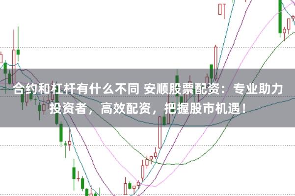 合约和杠杆有什么不同 安顺股票配资：专业助力投资者，高效配资，把握股市机遇！