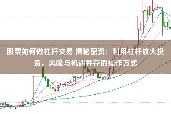 股票如何做杠杆交易 揭秘配资：利用杠杆放大投资，风险与机遇并存的操作方式