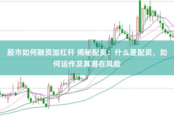 股市如何融资加杠杆 揭秘配资：什么是配资，如何运作及其潜在风险